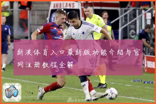 新浪体育入口最新版功能介绍与官网注册教程全解