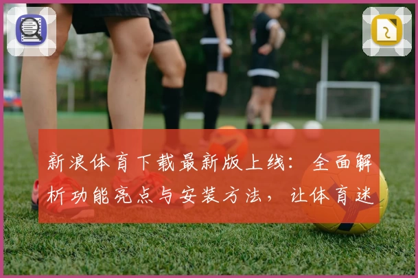 新浪体育下载最新版上线：全面解析功能亮点与安装方法，让体育迷畅享极致体验