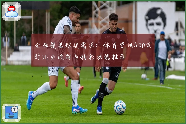 全面覆盖球迷需求：体育资讯App实时比分追踪与精彩功能推荐