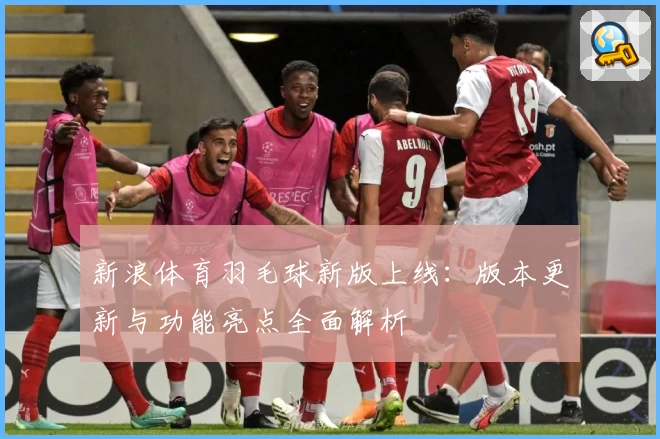 新浪体育羽毛球新版上线：版本更新与功能亮点全面解析