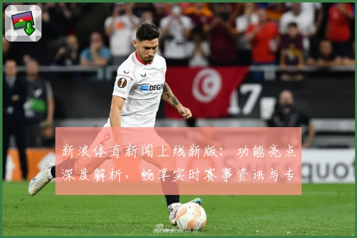 新浪体育新闻上线新版：功能亮点深度解析，畅享实时赛事资讯与专业解读
