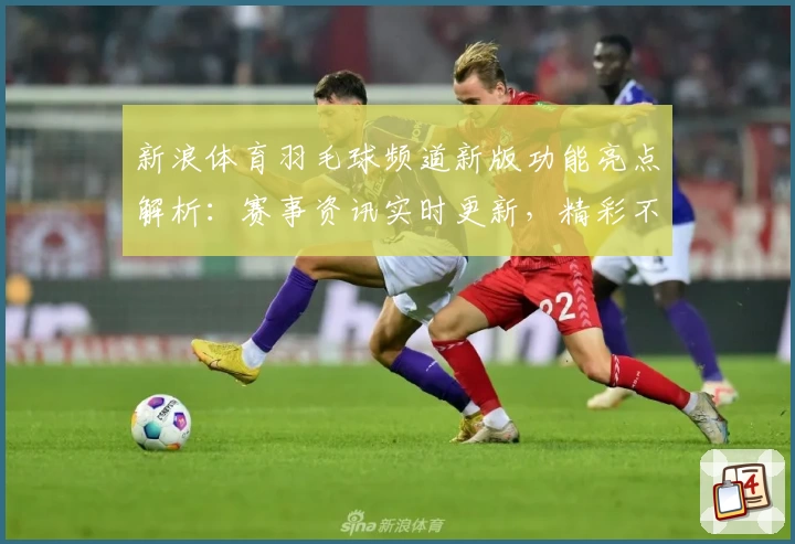 新浪体育羽毛球频道新版功能亮点解析：赛事资讯实时更新，精彩不容错过