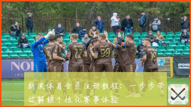 新浪体育会员注册教程：一步步带你解锁个性化赛事体验