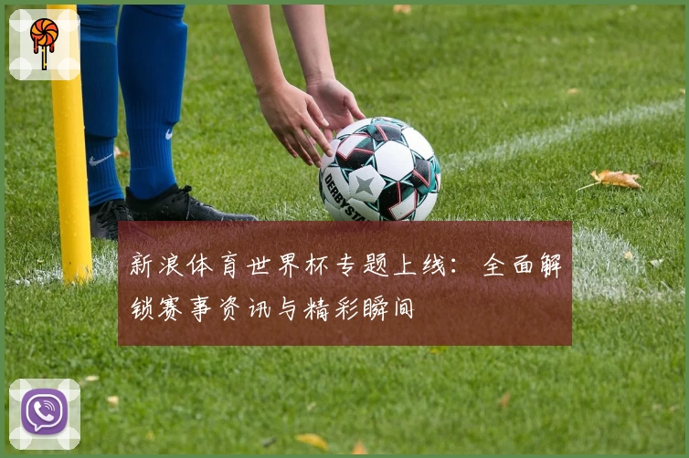 新浪体育世界杯专题上线：全面解锁赛事资讯与精彩瞬间