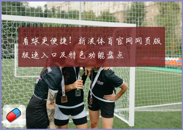 看球更便捷！新浪体育官网网页版极速入口及特色功能盘点