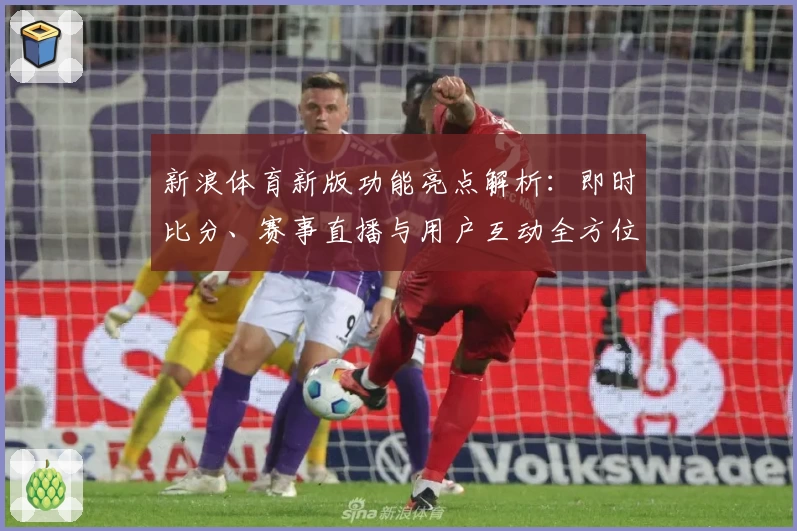 新浪体育新版功能亮点解析：即时比分、赛事直播与用户互动全方位提升体验