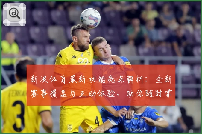 新浪体育最新功能亮点解析：全新赛事覆盖与互动体验，助你随时掌握体育动态