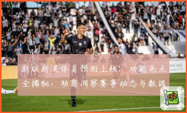 新版新浪体育预测上线：功能亮点全揭秘，助您洞察赛事动态与数据分析