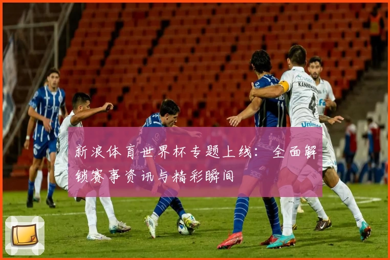 新浪体育世界杯专题上线：全面解锁赛事资讯与精彩瞬间