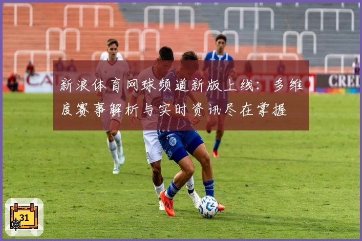 新浪体育网球频道新版上线：多维度赛事解析与实时资讯尽在掌握