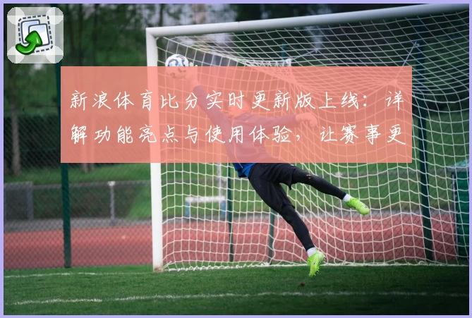 新浪体育比分实时更新版上线：详解功能亮点与使用体验，让赛事更尽在掌握