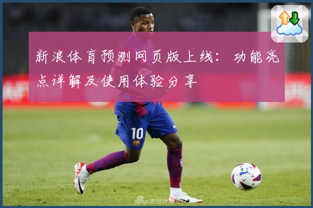 新浪体育预测网页版上线：功能亮点详解及使用体验分享