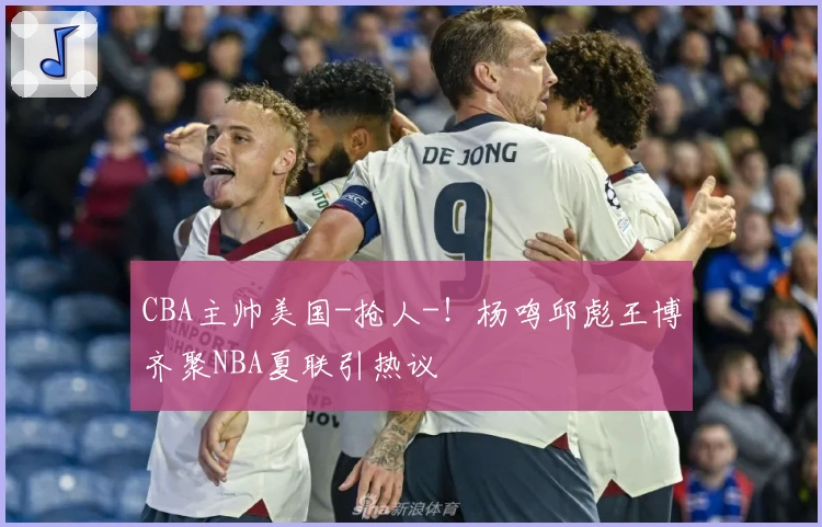 CBA主帅美国-抢人-！杨鸣邱彪王博齐聚NBA夏联引热议