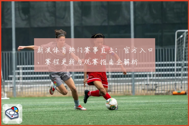 新浪体育热门赛事直击：官方入口、赛程更新与观赛指南全解析