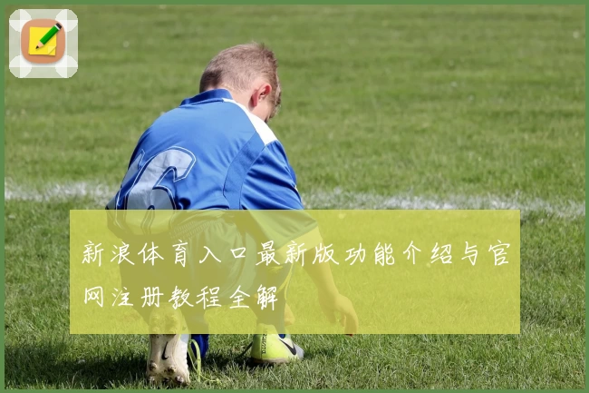 新浪体育入口最新版功能介绍与官网注册教程全解